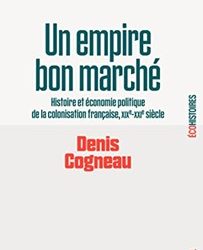 6/09/2023 : UN EMPIRE BON MARCHE: HISTOIRE ET ECONOMIE POLITIQUE DE LA COLONISATION FRANÇAISE, XIXE-XXIE SIECLE  PAR DENIS COGNEAU